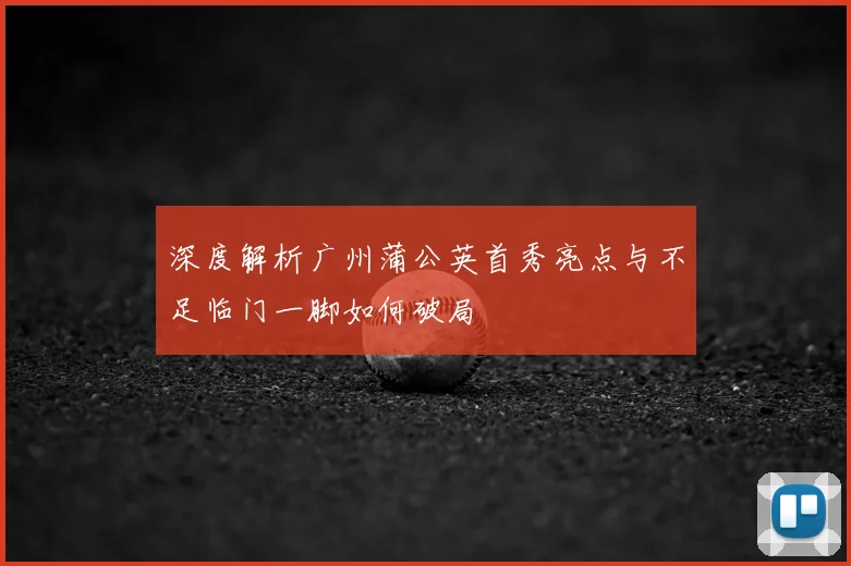 深度解析广州蒲公英首秀亮点与不足临门一脚如何破局
