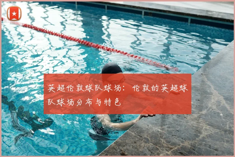 英超伦敦球队球场:伦敦的英超球队球场分布与特色