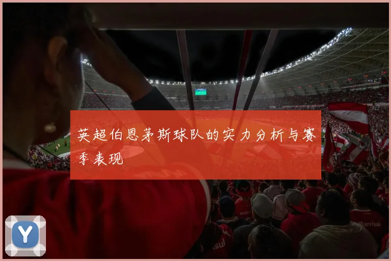 英超伯恩茅斯球队的实力分析与赛季表现