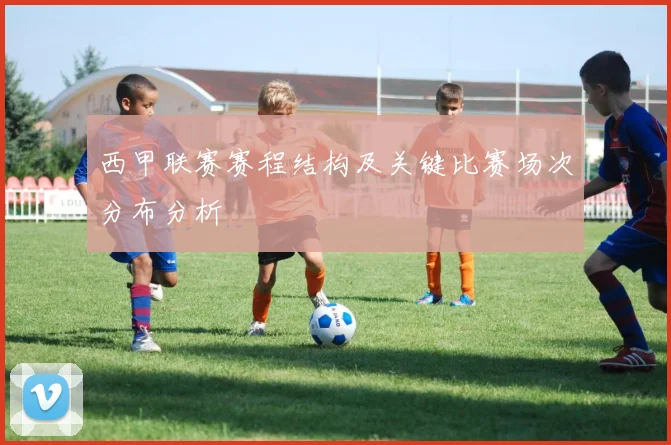 西甲联赛赛程结构及关键比赛场次分布分析