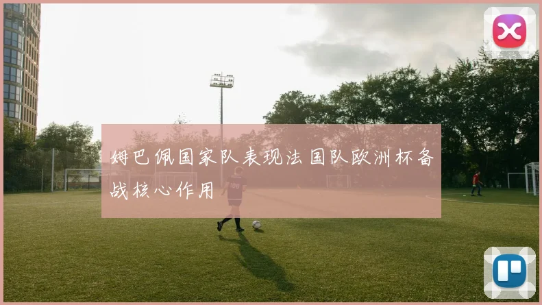 姆巴佩国家队表现法国队欧洲杯备战核心作用