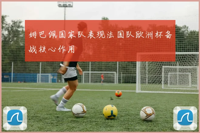 姆巴佩国家队表现法国队欧洲杯备战核心作用